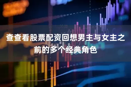 查查看股票配资回想男主与女主之前的多个经典角色