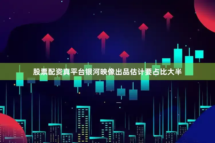 股票配资真平台银河映像出品估计要占比大半