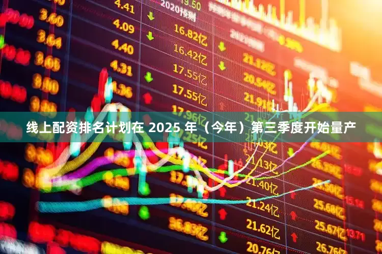 线上配资排名计划在 2025 年（今年）第三季度开始量产