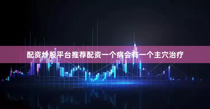 配资炒股平台推荐配资一个病会有一个主穴治疗