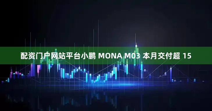 配资门户网站平台小鹏 MONA M03 本月交付超 15