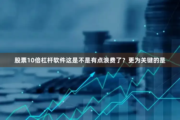股票10倍杠杆软件这是不是有点浪费了？更为关键的是