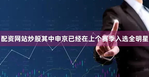 配资网站炒股其中申京已经在上个赛季入选全明星