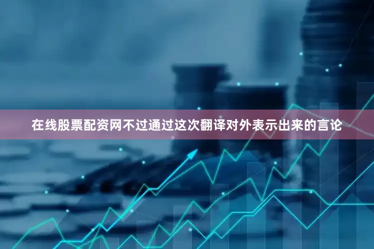 在线股票配资网不过通过这次翻译对外表示出来的言论